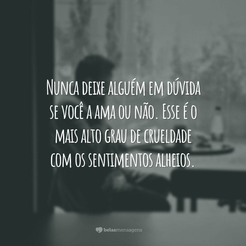 Nunca deixe alguém em dúvida se você a ama ou não. Esse é o mais alto grau de crueldade com os sentimentos alheios.