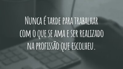 Nunca é tarde para trabalhar com o que se ama e ser realizado na profissão que escolheu.
