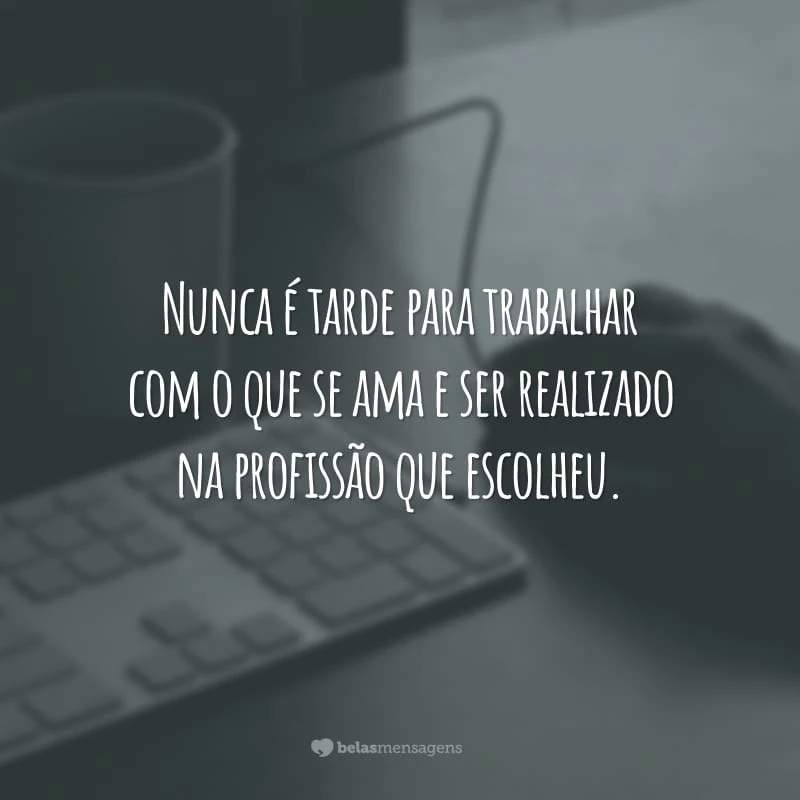 Nunca é tarde para trabalhar com o que se ama e ser realizado na profissão que escolheu.