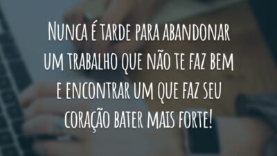 Nunca é tarde para abandonar um trabalho que não te faz bem e encontrar um que faz seu coração bater mais forte!