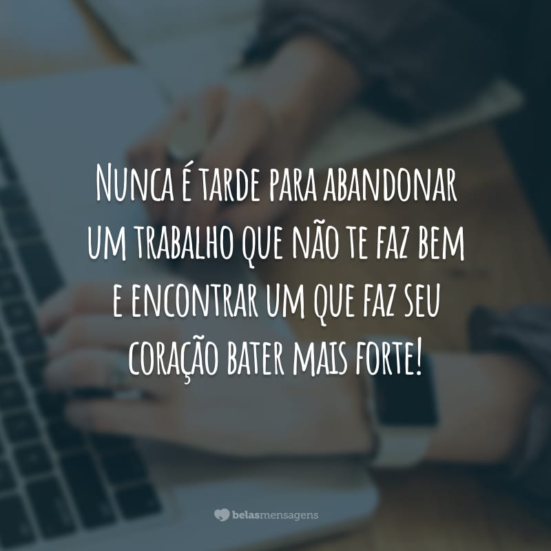 Nunca é tarde para abandonar um trabalho que não te faz bem e encontrar um que faz seu coração bater mais forte!