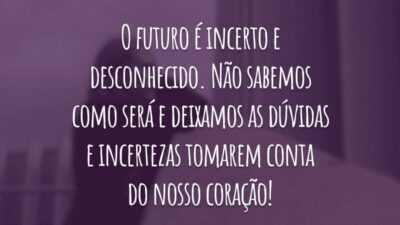 O futuro é incerto e desconhecido. Não sabemos como será e deixamos as dúvidas e incertezas tomarem conta do nosso coração!