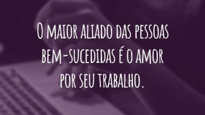 O maior aliado das pessoas bem-sucedidas é o amor por seu trabalho.