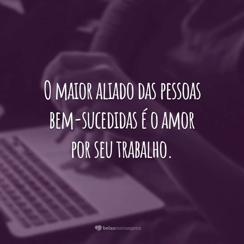 O maior aliado das pessoas bem-sucedidas é o amor por seu trabalho.