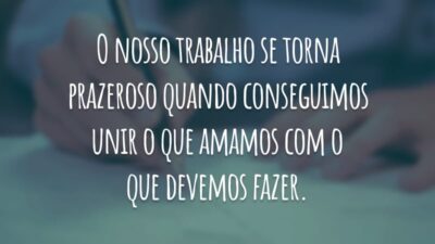O nosso trabalho se torna prazeroso quando conseguimos unir o que amamos com o que devemos fazer.