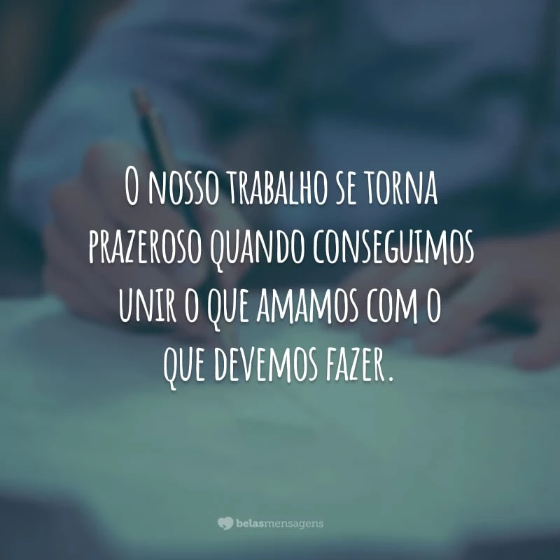 O nosso trabalho se torna prazeroso quando conseguimos unir o que amamos com o que devemos fazer.