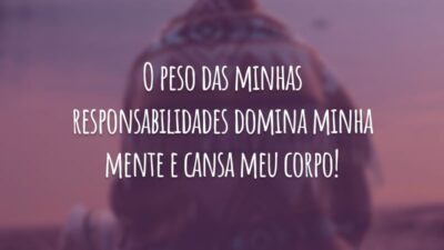 O peso das minhas responsabilidades domina minha mente e cansa meu corpo!