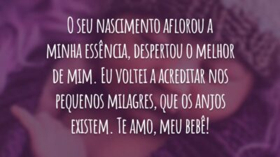 O seu nascimento aflorou a minha essência, despertou o melhor de mim. Eu voltei a acreditar nos pequenos milagres, que os anjos existem. Te amo, meu bebê!