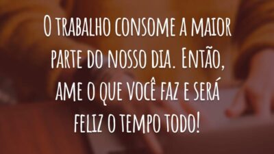 O trabalho consome a maior parte do nosso dia. Então, ame o que você faz e será feliz o tempo todo!