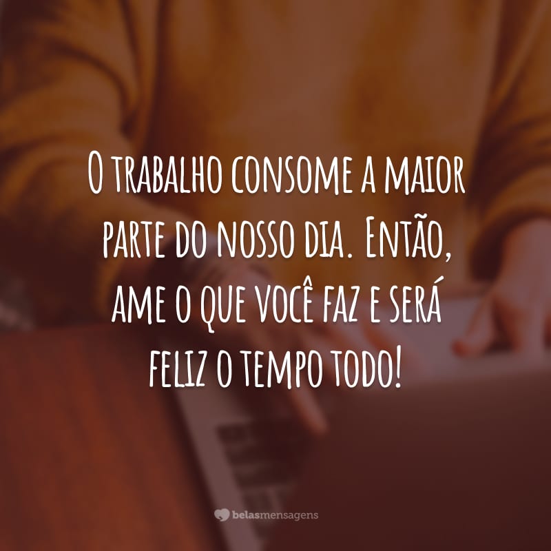 O trabalho consome a maior parte do nosso dia. Então, ame o que você faz e será feliz o tempo todo!