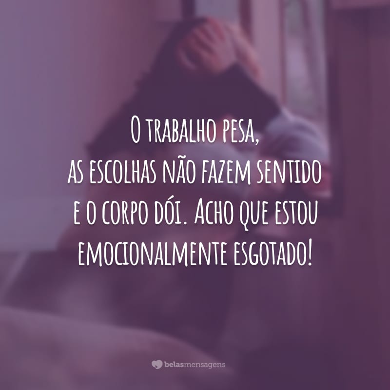 O trabalho pesa, as escolhas não fazem sentido e o corpo dói. Acho que estou emocionalmente esgotado!