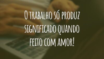 O trabalho só produz significado quando feito com amor!