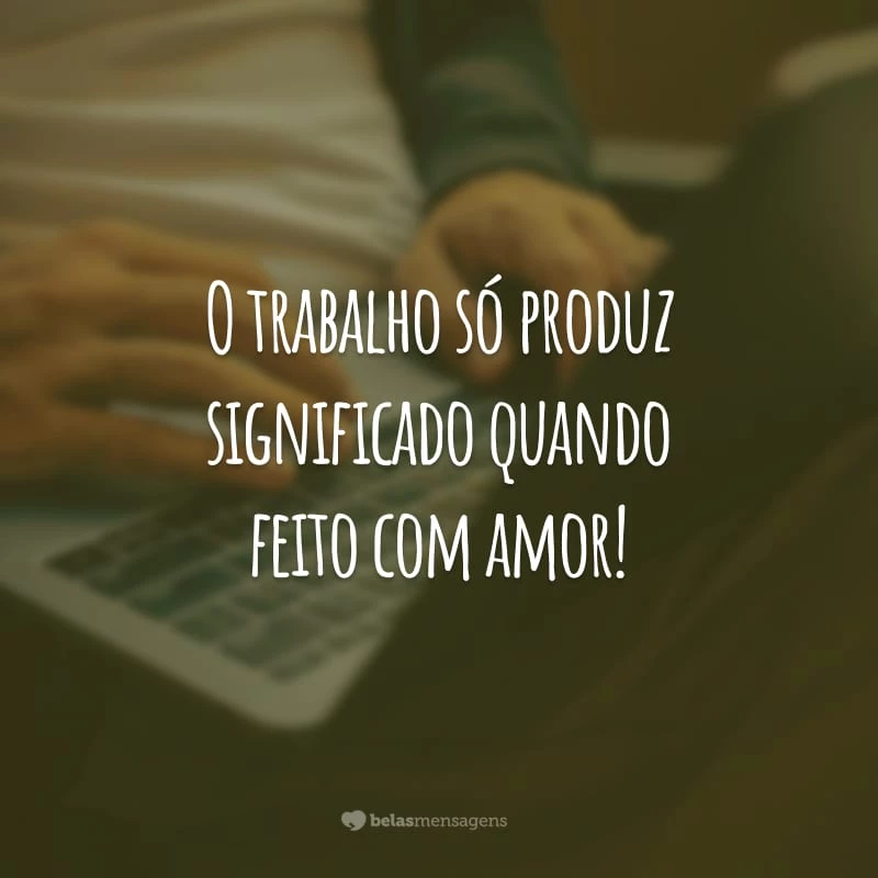 O trabalho só produz significado quando feito com amor!