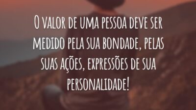 O valor de uma pessoa deve ser medido pela sua bondade, pelas suas ações, expressões de sua personalidade!
