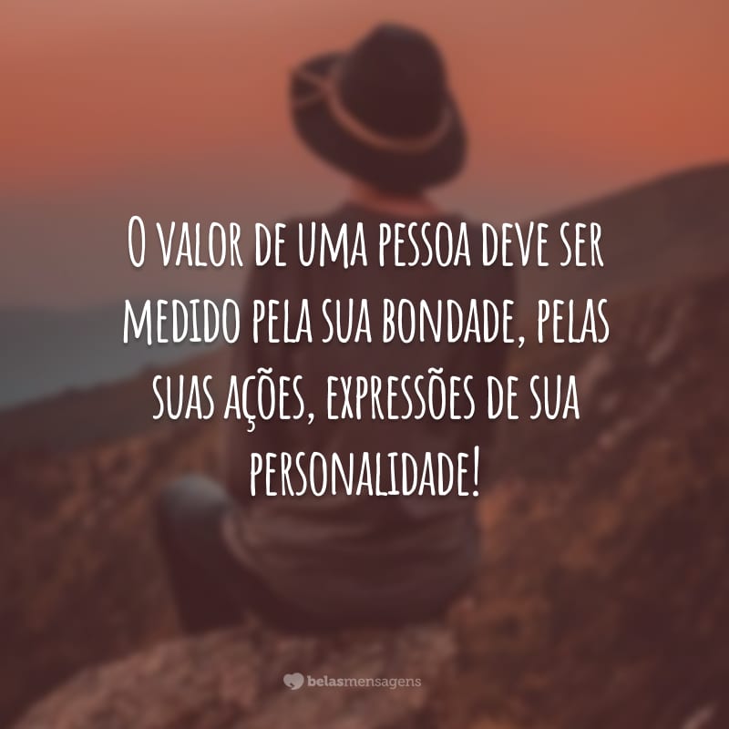 O valor de uma pessoa deve ser medido pela sua bondade, pelas suas ações, expressões de sua personalidade!