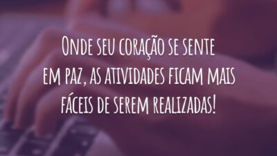 Onde seu coração se sente em paz, as atividades ficam mais fáceis de serem realizadas!