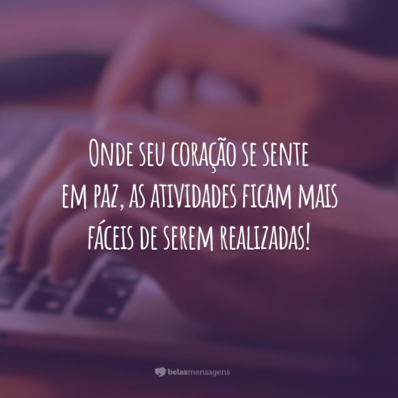 Onde seu coração se sente em paz, as atividades ficam mais fáceis de serem realizadas!