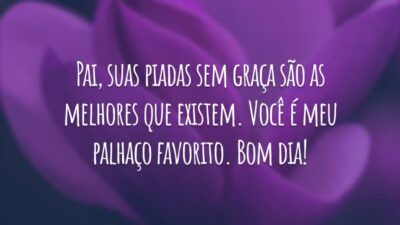 Pai, suas piadas sem graça são as melhores que existem. Você é meu palhaço favorito. Bom dia!