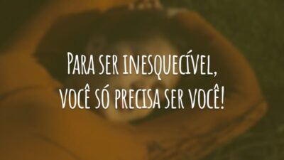Para ser inesquecível, você só precisa ser você!