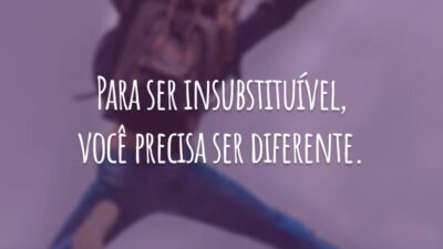 Para ser insubstituível, você precisa ser diferente.