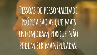 Pessoas de personalidade própria são as que mais incomodam porque não podem ser manipuladas!