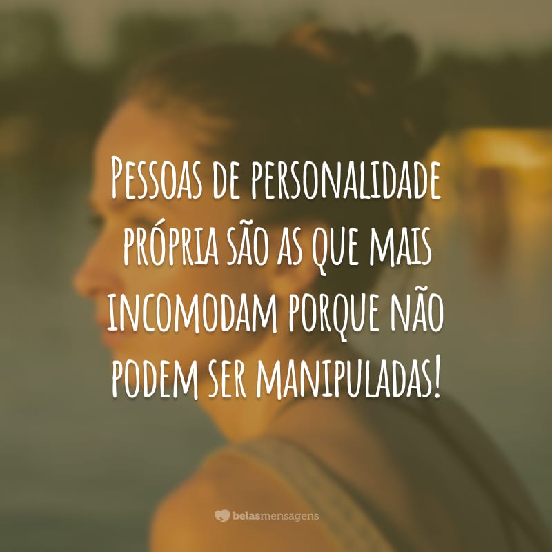 Pessoas de personalidade própria são as que mais incomodam porque não podem ser manipuladas!