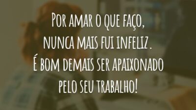 Por amar o que faço, nunca mais fui infeliz. É bom demais ser apaixonado pelo seu trabalho!