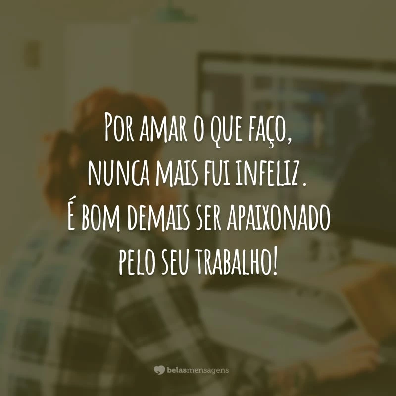 Por amar o que faço, nunca mais fui infeliz. É bom demais ser apaixonado pelo seu trabalho!