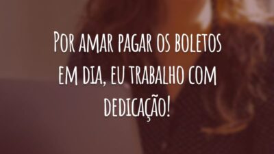Por amar pagar os boletos em dia, eu trabalho com dedicação!