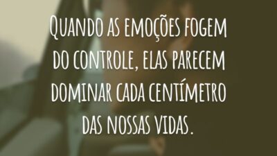 Quando as emoções fogem do controle, elas parecem dominar cada centímetro das nossas vidas.