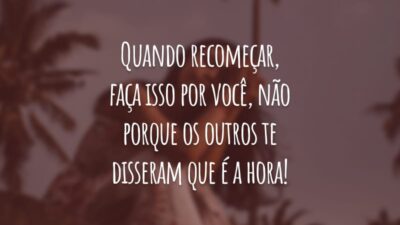 Quando recomeçar, faça isso por você, não porque os outros te disseram que é a hora!