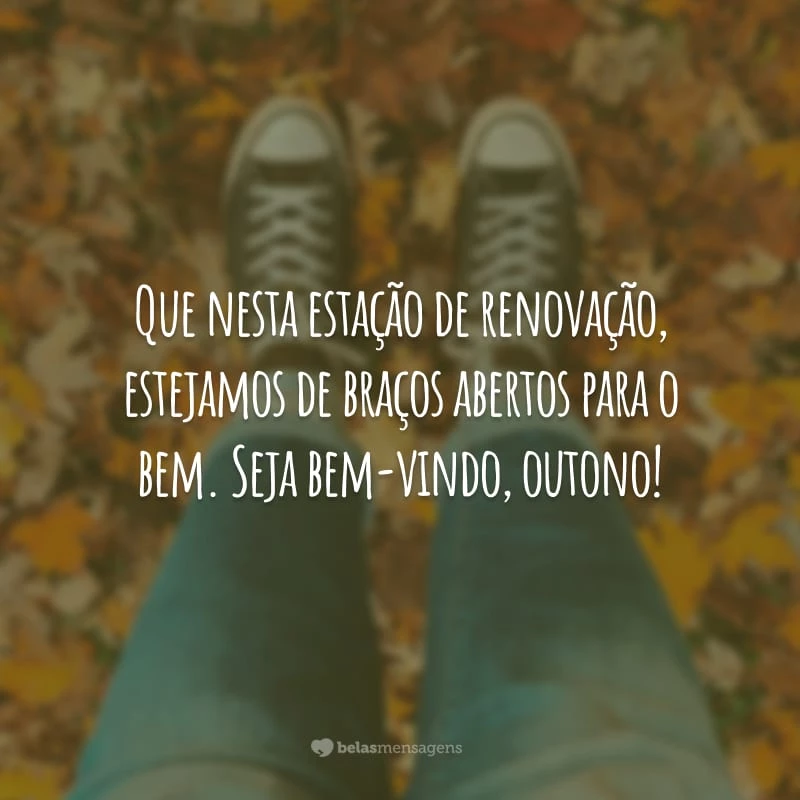 Que nesta estação de renovação, estejamos de braços abertos para o bem. Seja bem-vindo, outono!