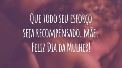 Que todo seu esforço seja recompensado, mãe. Feliz Dia da Mulher!