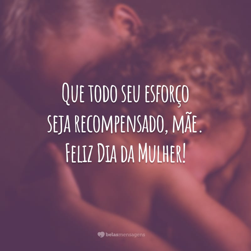 Que todo seu esforço seja recompensado, mãe. Feliz Dia da Mulher!