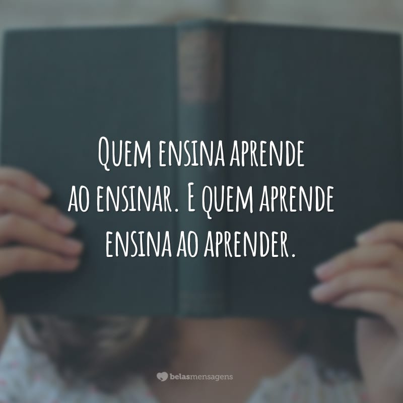 Quem ensina aprende ao ensinar. E quem aprende ensina ao aprender.