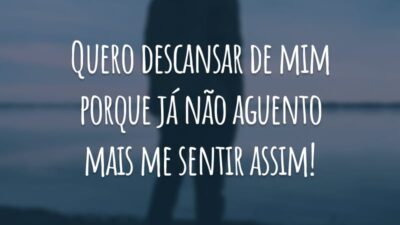 Quero descansar de mim porque já não aguento mais me sentir assim!