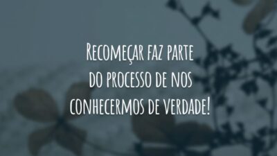 Recomeçar faz parte do processo de nos conhecermos de verdade!