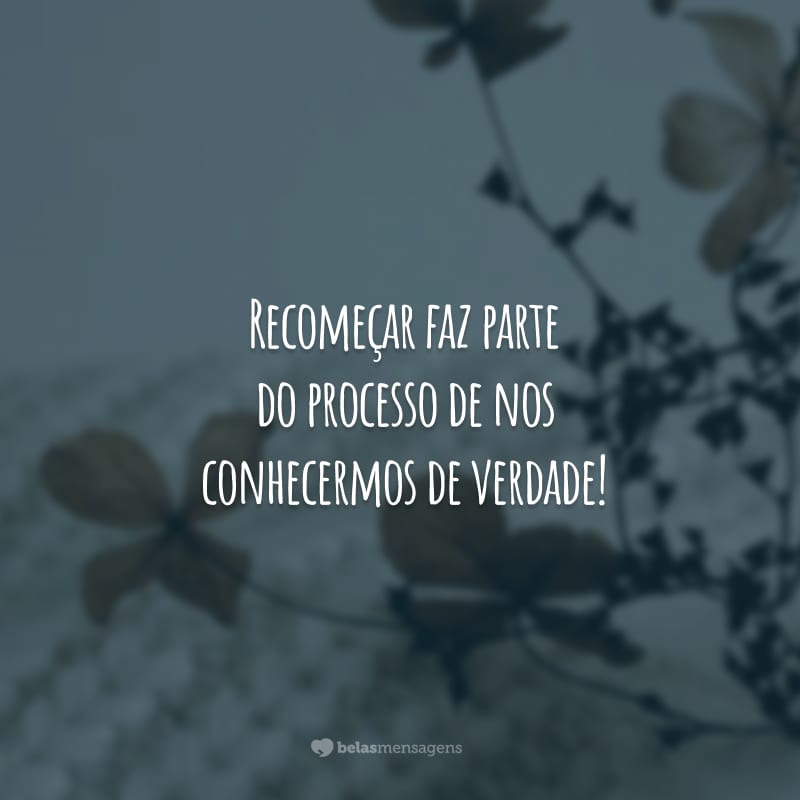 Recomeçar faz parte do processo de nos conhecermos de verdade!