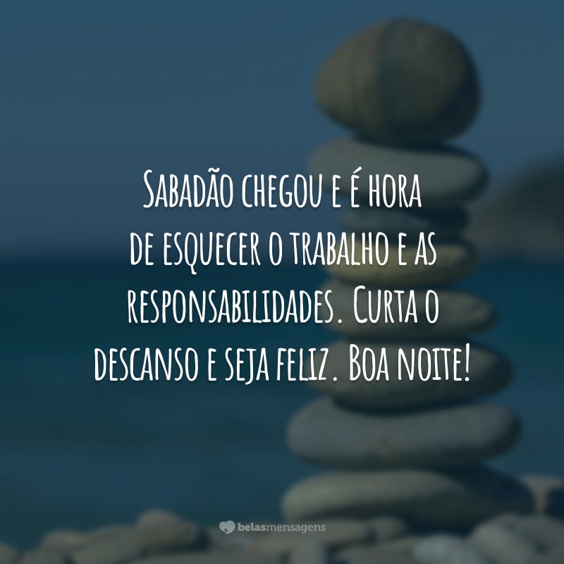 Sabadão chegou e é hora de esquecer o trabalho e as responsabilidades. Curta o descanso e seja feliz. Boa noite!