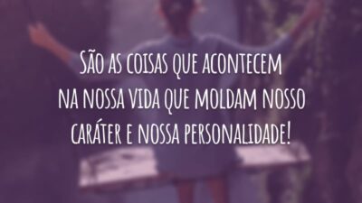 São as coisas que acontecem na nossa vida que moldam nosso caráter e nossa personalidade!