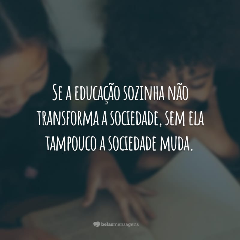 Se a educação sozinha não transforma a sociedade, sem ela tampouco a sociedade muda.