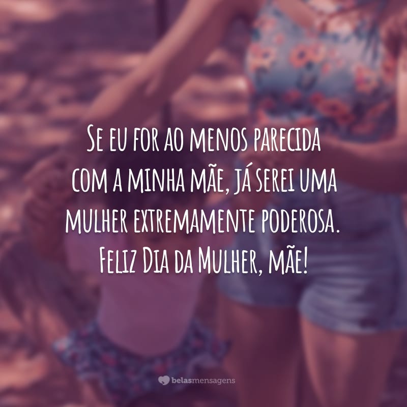 Se eu for ao menos parecida com a minha mãe, já serei uma mulher extremamente poderosa. Feliz Dia da Mulher, mãe!