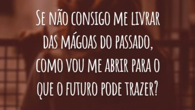 Se não consigo me livrar das mágoas do passado, como vou me abrir para o que o futuro pode trazer?