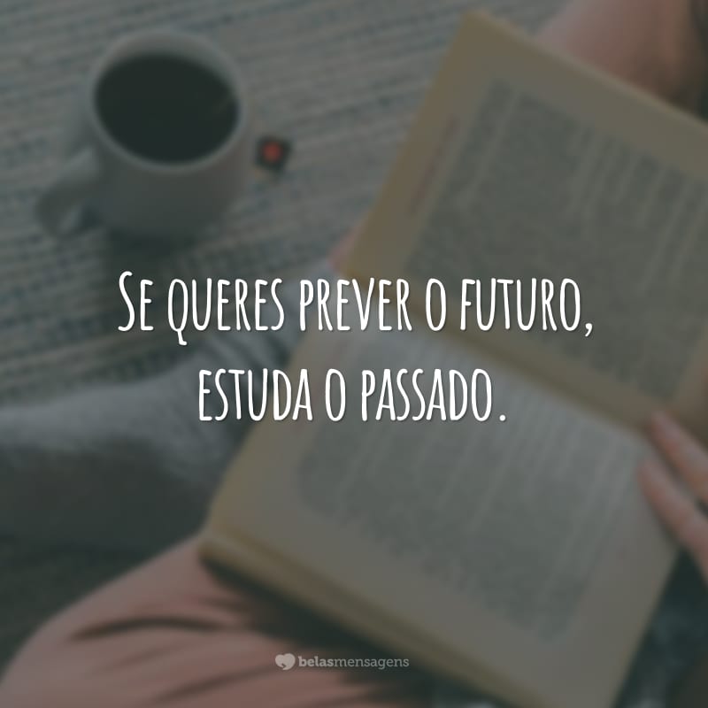 Se queres prever o futuro, estuda o passado.