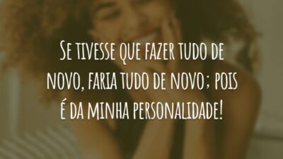 Se tivesse que fazer tudo de novo, faria tudo de novo; pois é da minha personalidade!