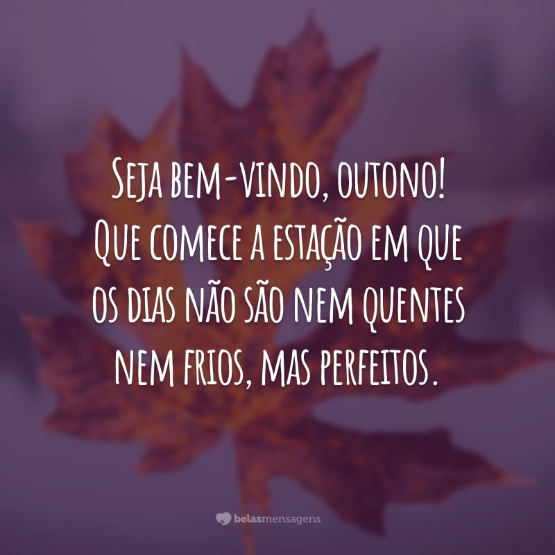 Seja bem-vindo, outono! Que comece a estação em que os dias não são nem quentes nem frios, mas perfeitos.