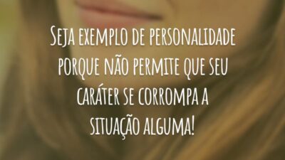 Seja exemplo de personalidade porque não permite que seu caráter se corrompa a situação alguma!