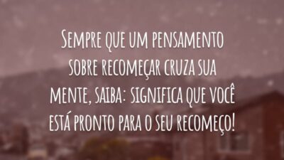 Sempre que um pensamento sobre recomeçar cruza sua mente, saiba: significa que você está pronto para o seu recomeço!