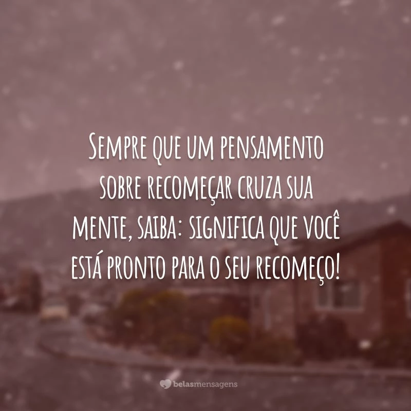 Sempre que um pensamento sobre recomeçar cruza sua mente, saiba: significa que você está pronto para o seu recomeço!