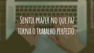 Sentir prazer no que faz torna o trabalho perfeito.